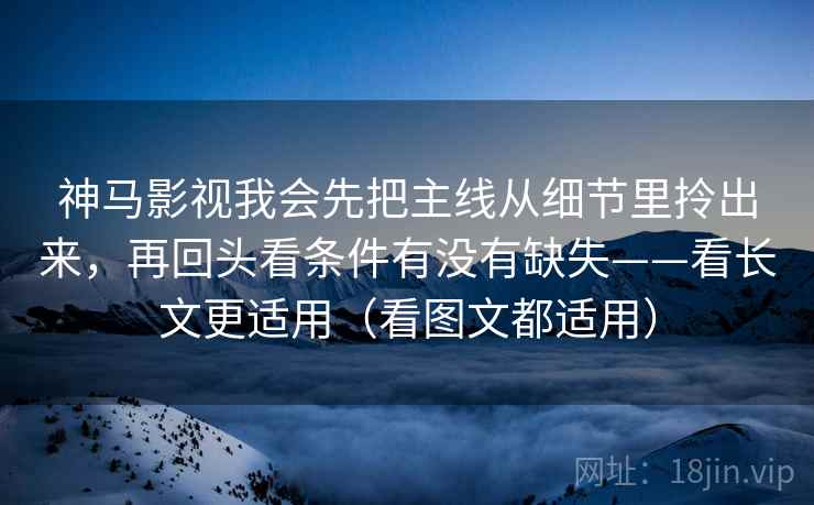 神马影视我会先把主线从细节里拎出来,再回头看条件有没有缺失——看长文更适用(看图文都适用) 神马影视我会先把主线从细节里拎出来,再回头看条件有没有缺失——看长文更适用(看图文都适用)