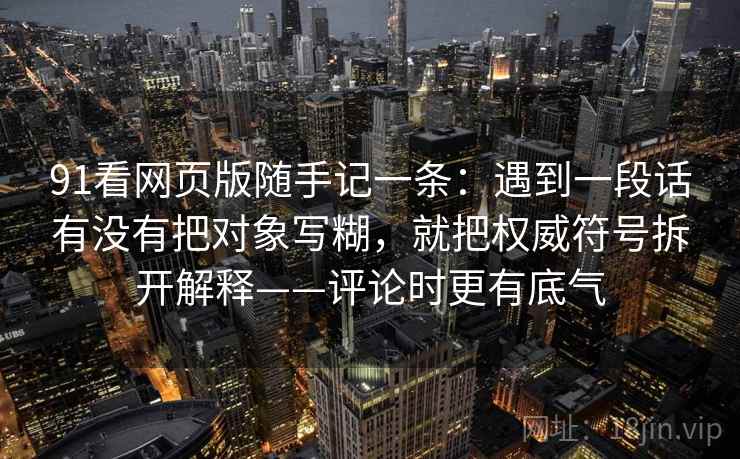91看网页版随手记一条：遇到一段话有没有把对象写糊，就把权威符号拆开解释——评论时更有底气