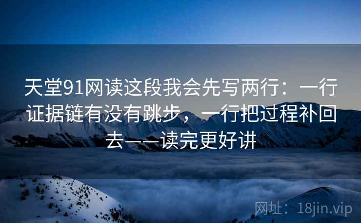 天堂91网读这段我会先写两行：一行证据链有没有跳步，一行把过程补回去——读完更好讲