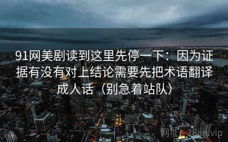 91网美剧读到这里先停一下：因为证据有没有对上结论需要先把术语翻译成人话（别急着站队）