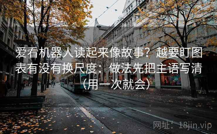 爱看机器人读起来像故事？越要盯图表有没有换尺度：做法先把主语写清（用一次就会）
