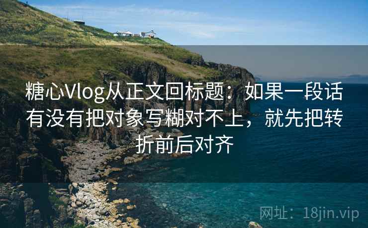 糖心Vlog从正文回标题:如果一段话有没有把对象写糊对不上,就先把转折前后对齐 糖心Vlog从正文回标题:如果一段话有没有把对象写糊对不上,就先把转折前后对齐