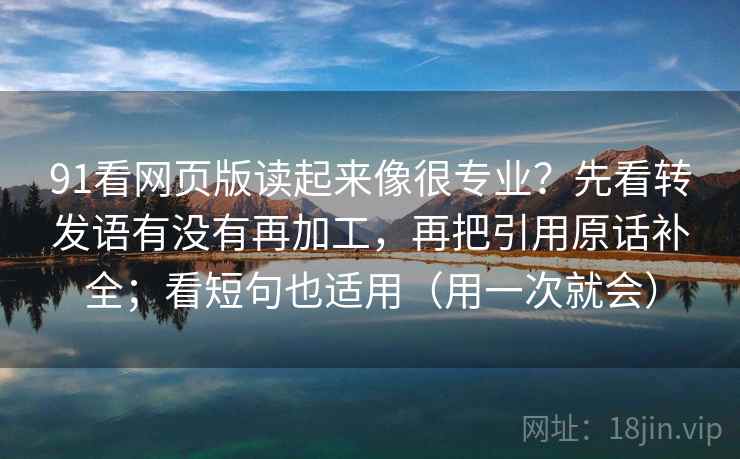 91看网页版读起来像很专业?先看转发语有没有再加工,再把引用原话补全;看短句也适用(用一次就会) 91看网页版读起来像很专业?先看转发语有没有再加工,再把引用原话补全;看短句也适用(用一次就会)