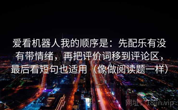 爱看机器人我的顺序是：先配乐有没有带情绪，再把评价词移到评论区，最后看短句也适用（像做阅读题一样）