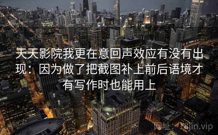 天天影院我更在意回声效应有没有出现:因为做了把截图补上前后语境才有写作时也能用上 天天影院我更在意回声效应有没有出现:因为做了把截图补上前后语境才有写作时也能用上