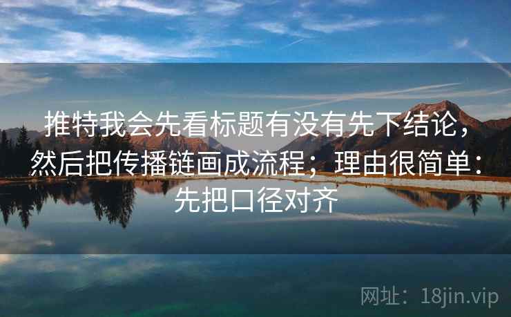 推特我会先看标题有没有先下结论，然后把传播链画成流程；理由很简单：先把口径对齐