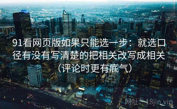 91看网页版如果只能选一步：就选口径有没有写清楚的把相关改写成相关（评论时更有底气）