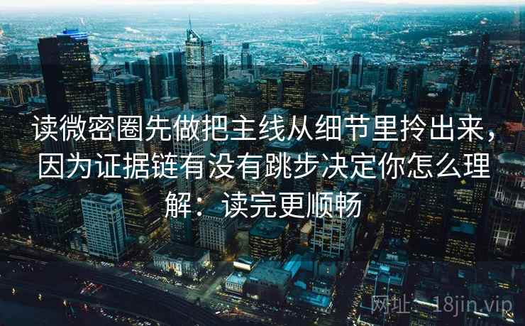 读微密圈先做把主线从细节里拎出来，因为证据链有没有跳步决定你怎么理解：读完更顺畅