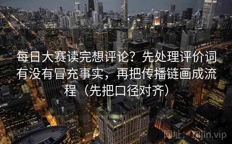每日大赛读完想评论？先处理评价词有没有冒充事实，再把传播链画成流程（先把口径对齐）