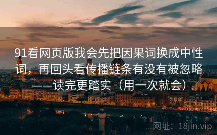 91看网页版我会先把因果词换成中性词，再回头看传播链条有没有被忽略——读完更踏实（用一次就会）