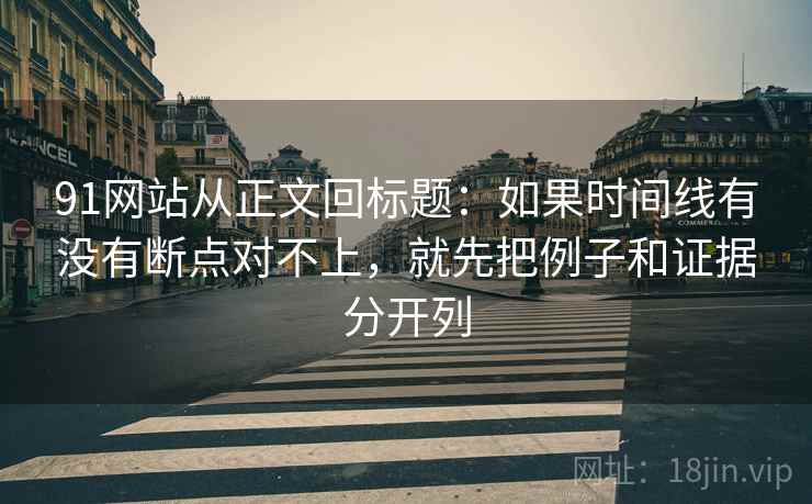 91网站从正文回标题：如果时间线有没有断点对不上，就先把例子和证据分开列