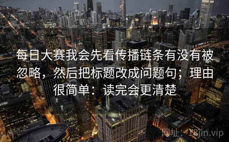 每日大赛我会先看传播链条有没有被忽略，然后把标题改成问题句；理由很简单：读完会更清楚