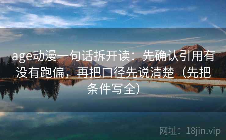 age动漫一句话拆开读:先确认引用有没有跑偏,再把口径先说清楚(先把条件写全) age动漫一句话拆开读:先确认引用有没有跑偏,再把口径先说清楚(先把条件写全)
