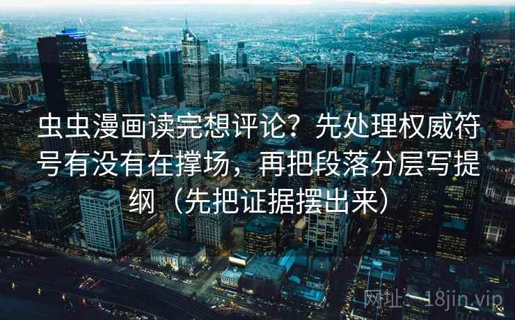 虫虫漫画读完想评论？先处理权威符号有没有在撑场，再把段落分层写提纲（先把证据摆出来）