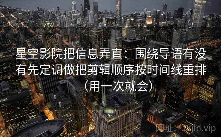 星空影院把信息弄直：围绕导语有没有先定调做把剪辑顺序按时间线重排（用一次就会）