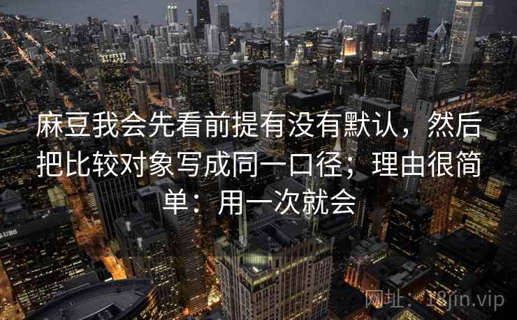 麻豆我会先看前提有没有默认，然后把比较对象写成同一口径；理由很简单：用一次就会