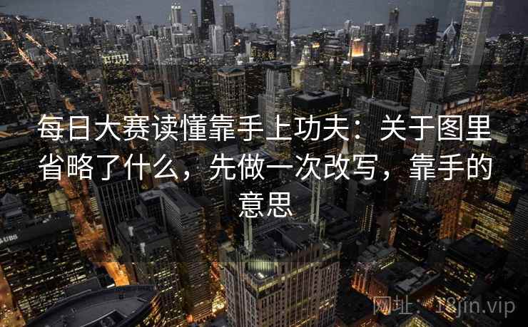 每日大赛读懂靠手上功夫：关于图里省略了什么，先做一次改写，靠手的意思