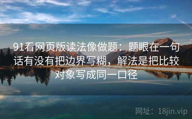 91看网页版读法像做题：题眼在一句话有没有把边界写糊，解法是把比较对象写成同一口径