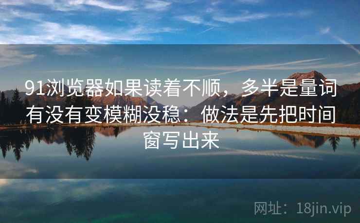 91浏览器如果读着不顺,多半是量词有没有变模糊没稳:做法是先把时间窗写出来 91浏览器如果读着不顺,多半是量词有没有变模糊没稳:做法是先把时间窗写出来
