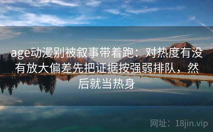 age动漫别被叙事带着跑：对热度有没有放大偏差先把证据按强弱排队，然后就当热身