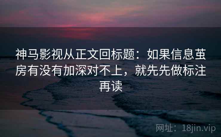 神马影视从正文回标题：如果信息茧房有没有加深对不上，就先先做标注再读