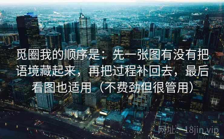 觅圈我的顺序是：先一张图有没有把语境藏起来，再把过程补回去，最后看图也适用（不费劲但很管用）