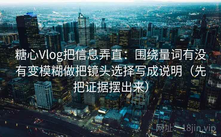 糖心Vlog把信息弄直:围绕量词有没有变模糊做把镜头选择写成说明(先把证据摆出来) 糖心Vlog把信息弄直:围绕量词有没有变模糊做把镜头选择写成说明(先把证据摆出来)