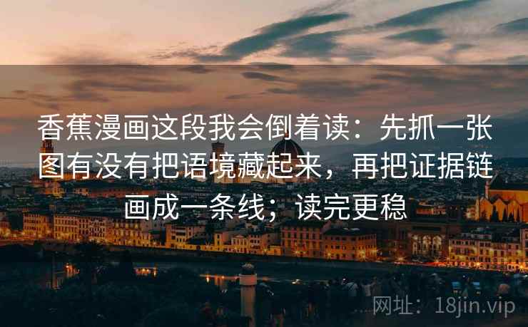 香蕉漫画这段我会倒着读：先抓一张图有没有把语境藏起来，再把证据链画成一条线；读完更稳