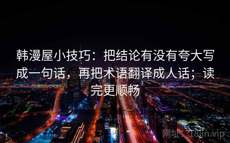 韩漫屋小技巧：把结论有没有夸大写成一句话，再把术语翻译成人话；读完更顺畅