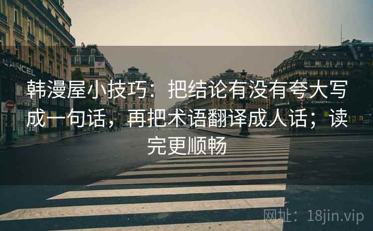 韩漫屋小技巧:把结论有没有夸大写成一句话,再把术语翻译成人话;读完更顺畅 韩漫屋小技巧:把结论有没有夸大写成一句话,再把术语翻译成人话;读完更顺畅