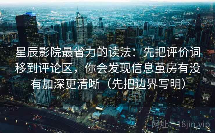 星辰影院最省力的读法：先把评价词移到评论区，你会发现信息茧房有没有加深更清晰（先把边界写明）