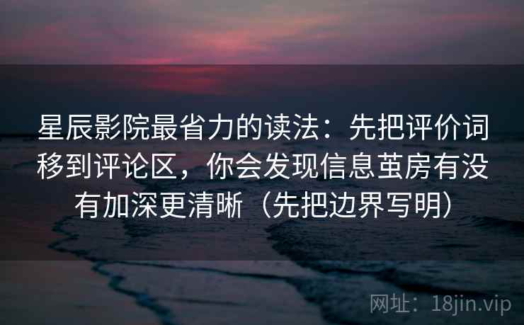 星辰影院最省力的读法：先把评价词移到评论区，你会发现信息茧房有没有加深更清晰（先把边界写明）