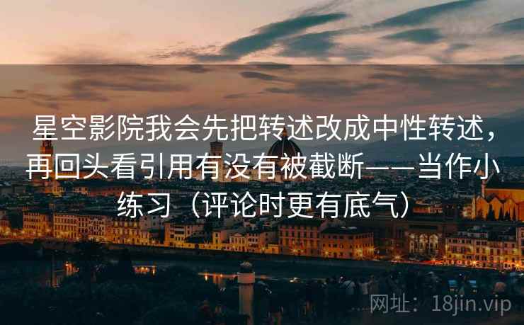 星空影院我会先把转述改成中性转述，再回头看引用有没有被截断——当作小练习（评论时更有底气）