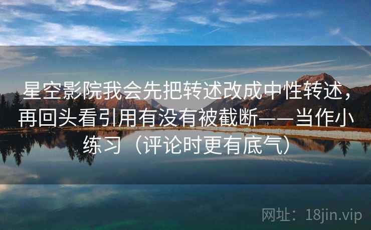 星空影院我会先把转述改成中性转述，再回头看引用有没有被截断——当作小练习（评论时更有底气）