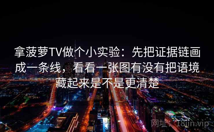 拿菠萝TV做个小实验：先把证据链画成一条线，看看一张图有没有把语境藏起来是不是更清楚
