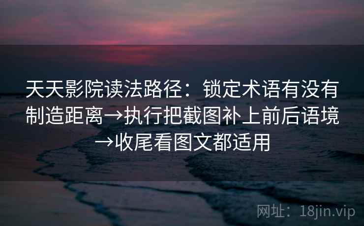 天天影院读法路径：锁定术语有没有制造距离→执行把截图补上前后语境→收尾看图文都适用