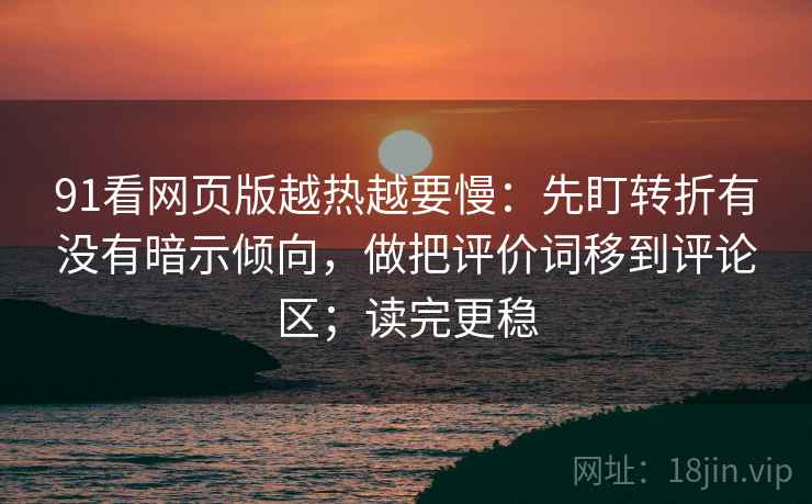 91看网页版越热越要慢：先盯转折有没有暗示倾向，做把评价词移到评论区；读完更稳