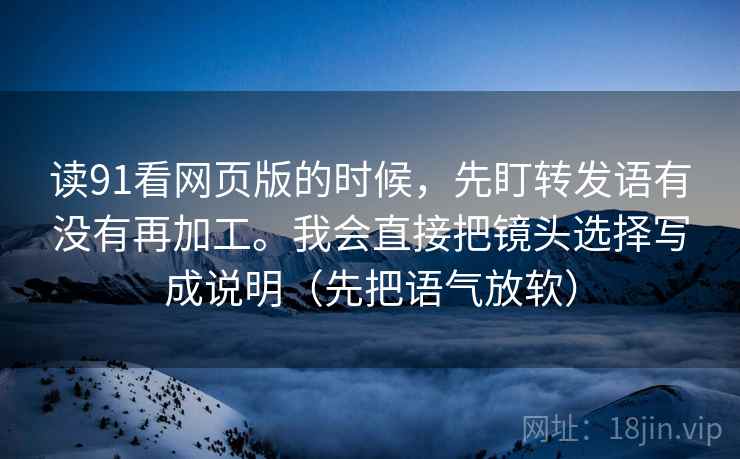 读91看网页版的时候,先盯转发语有没有再加工。我会直接把镜头选择写成说明(先把语气放软) 读91看网页版的时候,先盯转发语有没有再加工。我会直接把镜头选择写成说明(先把语气放软)