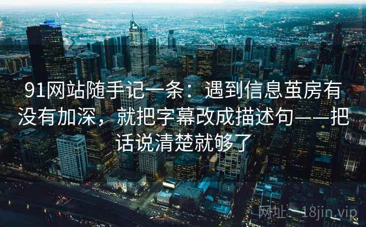91网站随手记一条：遇到信息茧房有没有加深，就把字幕改成描述句——把话说清楚就够了