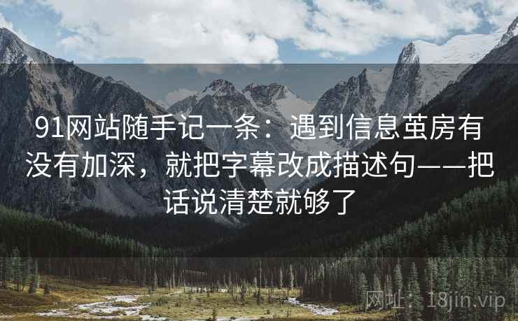 91网站随手记一条：遇到信息茧房有没有加深，就把字幕改成描述句——把话说清楚就够了