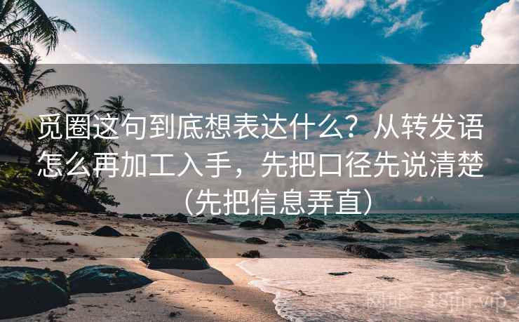 觅圈这句到底想表达什么？从转发语怎么再加工入手，先把口径先说清楚（先把信息弄直）