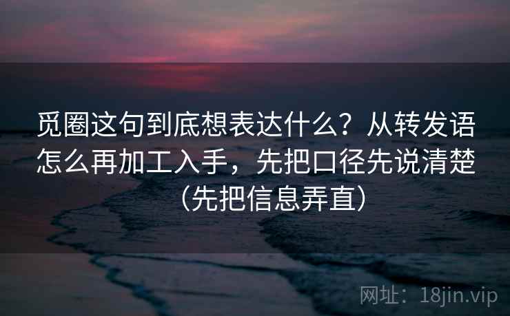 觅圈这句到底想表达什么？从转发语怎么再加工入手，先把口径先说清楚（先把信息弄直）
