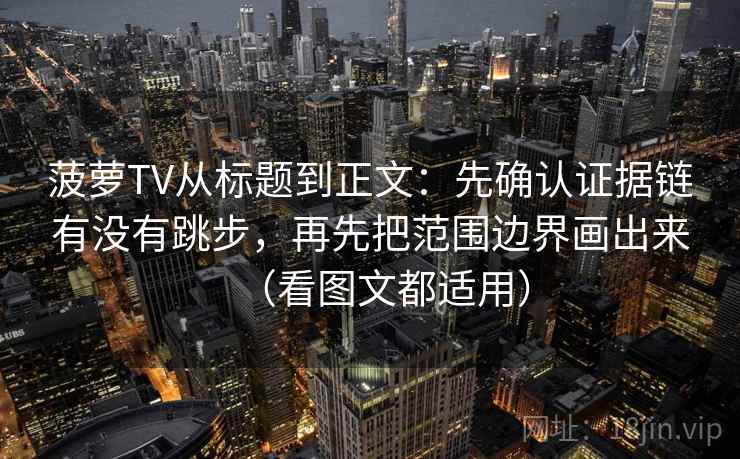 菠萝TV从标题到正文:先确认证据链有没有跳步,再先把范围边界画出来(看图文都适用) 菠萝TV从标题到正文:先确认证据链有没有跳步,再先把范围边界画出来(看图文都适用)