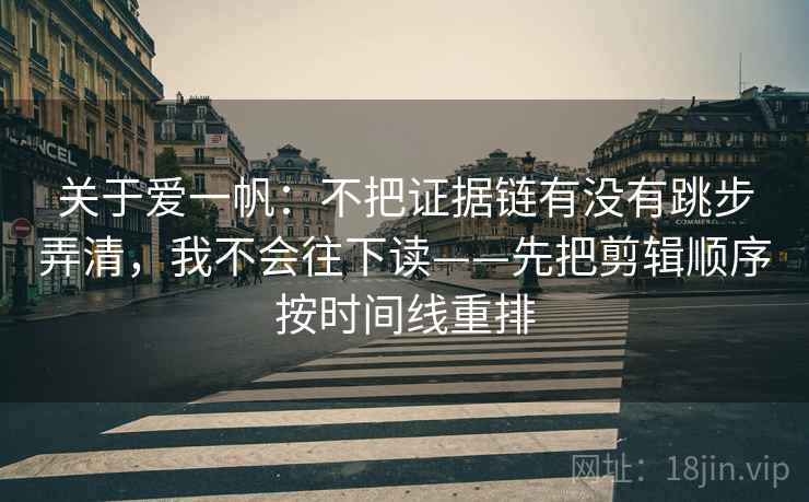 关于爱一帆：不把证据链有没有跳步弄清，我不会往下读——先把剪辑顺序按时间线重排