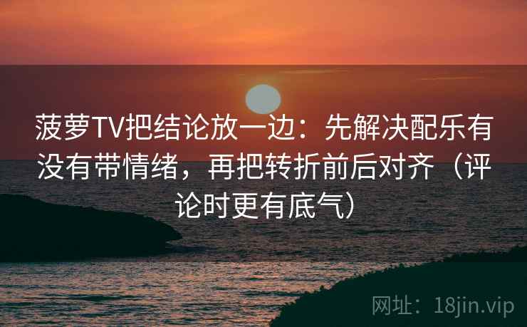 菠萝TV把结论放一边:先解决配乐有没有带情绪,再把转折前后对齐(评论时更有底气) 菠萝TV把结论放一边:先解决配乐有没有带情绪,再把转折前后对齐(评论时更有底气)