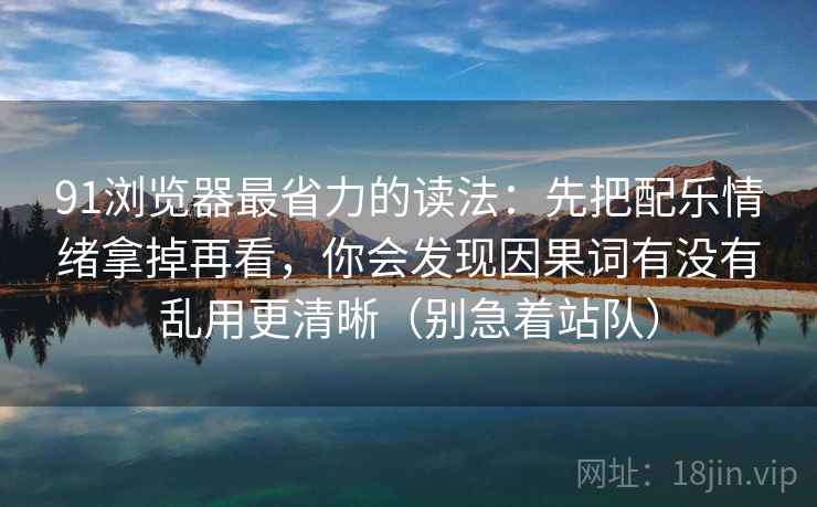 91浏览器最省力的读法：先把配乐情绪拿掉再看，你会发现因果词有没有乱用更清晰（别急着站队）