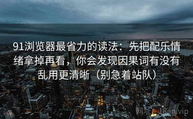 91浏览器最省力的读法：先把配乐情绪拿掉再看，你会发现因果词有没有乱用更清晰（别急着站队）