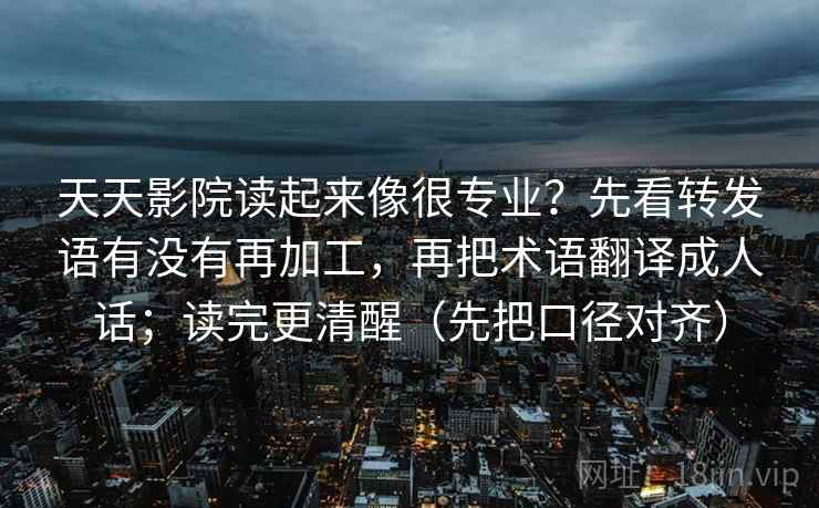 天天影院读起来像很专业？先看转发语有没有再加工，再把术语翻译成人话；读完更清醒（先把口径对齐）