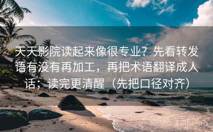 天天影院读起来像很专业？先看转发语有没有再加工，再把术语翻译成人话；读完更清醒（先把口径对齐）