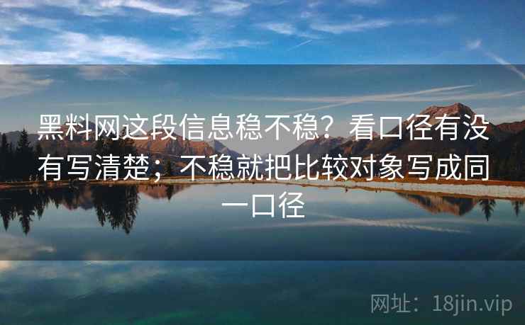 黑料网这段信息稳不稳？看口径有没有写清楚；不稳就把比较对象写成同一口径
